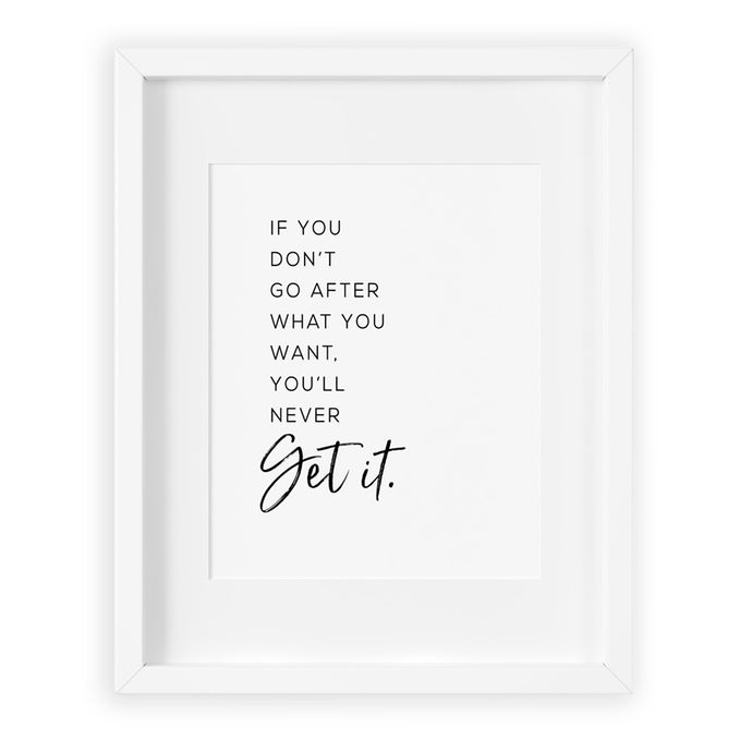 If you don't go after what you want you'll never get it inspirational quote art print in black ink on white background